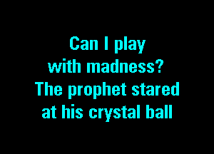 Can I play
with madness?

The prophet stared
at his crystal ball
