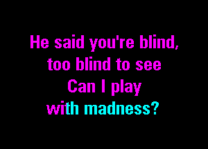 He said you're blind,
too blind to see

Can I play
with madness?
