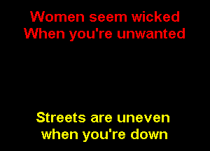 Women seem wicked
When you're unwanted

Streets are uneven
when you're down