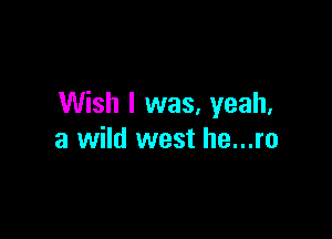 Wish I was, yeah,

a wild west he...ro