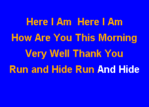 Here I Am Here I Am
How Are You This Morning
Very Well Thank You

Run and Hide Run And Hide