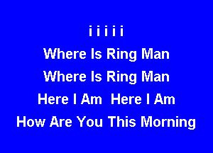 Where Is Ring Man
Where Is Ring Man

Here I Am Here I Am
How Are You This Morning