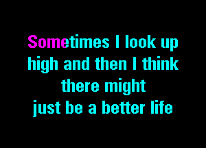 Sometimes I look up
high and then I think

there might
just be a better life