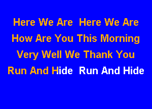 Here We Are Here We Are
How Are You This Morning
Very Well We Thank You

Run And Hide Run And Hide