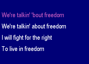 We're talkin' about freedom

lwill fight for the right

To live in freedom
