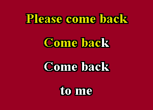 Please come back

Come back

Come back

to me