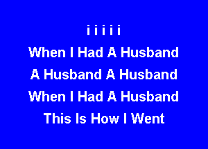 When I Had A Husband
A Husband A Husband

When I Had A Husband
This Is How I Went