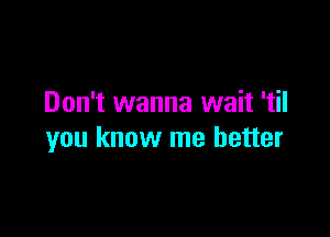 Don't wanna wait 'til

you know me better