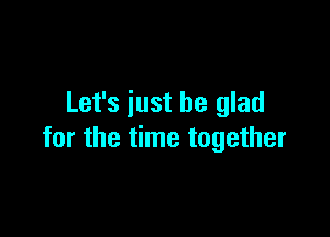Let's just be glad

for the time together