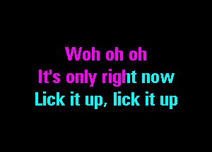 Woh oh oh

It's only right now
Lick it up, lick it up