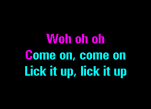 Woh oh oh

Come on, come on
Lick it up. lick it up