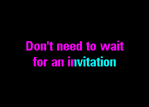 Don't need to wait

for an invitation