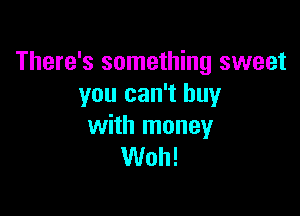 There's something sweet
you can't buy

with money
Woh!