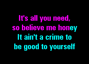 It's all you need.
so believe me honey

It ain't a crime to
be good to yourself