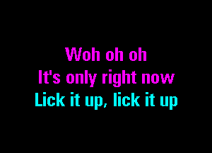 Woh oh oh

It's only right now
Lick it up, lick it up