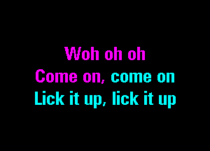 Woh oh oh

Come on, come on
Lick it up. lick it up