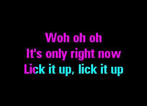 Woh oh oh

It's only right now
Lick it up, lick it up