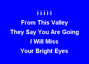 From This Valley

They Say You Are Going
I Will Miss
Your Bright Eyes