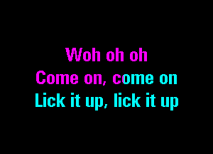 Woh oh oh

Come on, come on
Lick it up. lick it up