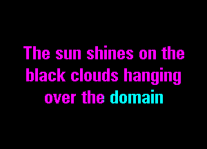 The sun shines on the

black clouds hanging
over the domain