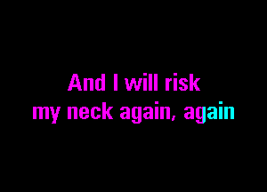 And I will risk

my neck again, again
