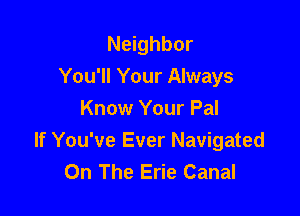 Neighbor
You'll Your Always

Know Your Pal
If You've Ever Navigated
On The Erie Canal
