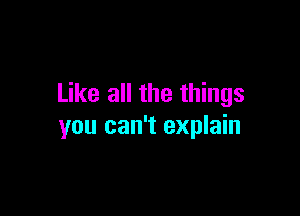 Like all the things

you can't explain