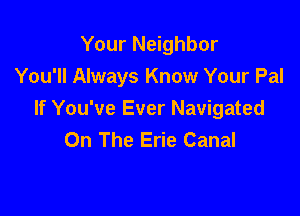 Your Neighbor
You'll Always Know Your Pal

If You've Ever Navigated
On The Erie Canal