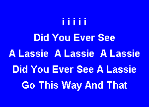Did You Ever See

A Lassie A Lassie A Lassie
Did You Ever See A Lassie
Go This Way And That