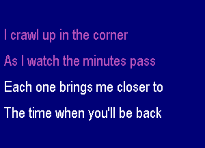 Each one brings me closer to

The time when you'll be back