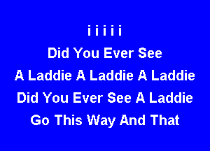 Did You Ever See
A Laddie A Laddie A Laddie

Did You Ever See A Laddie
Go This Way And That