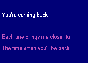 You're coming back