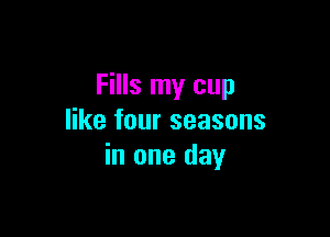 Fills my cup

like four seasons
in one day