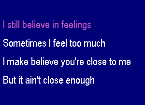 Sometimes I feel too much

lmake believe you're close to me

But it ain't close enough