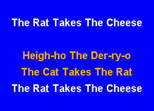 The Rat Takes The Cheese

Heigh-ho The Der-ry-o
The Cat Takes The Rat
The Rat Takes The Cheese
