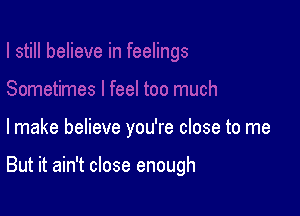 lmake believe you're close to me

But it ain't close enough