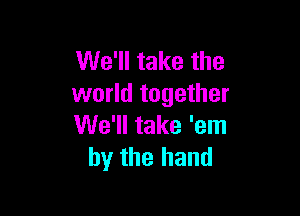 We'll take the
world together

We'll take 'em
by the hand