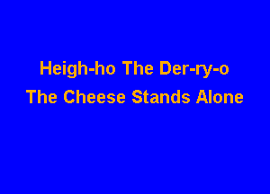 Heigh-ho The Der-ry-o
The Cheese Stands Alone