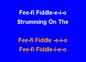 Fee-fi FiddIe-e-i-o
Strumming On The

Fee-fi Fiddle -e-i-o
Fee-fi FiddIe-i-e-o