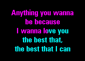 Anything you wanna
be because

I wanna love you
the best that,
the best that I can