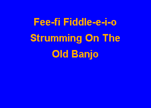 Fee-fi FiddIe-e-i-o
Strumming On The
Old Banjo