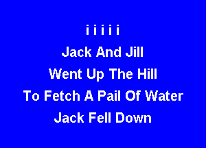 Jack And Jill
Went Up The Hill

To Fetch A Pail Of Water
Jack Fell Down