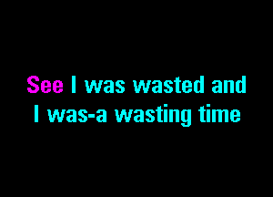 See I was wasted and

I was-a wasting time