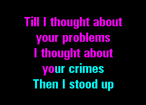 Till I thought about
your problems

I thought about
your crimes
Then I stood up