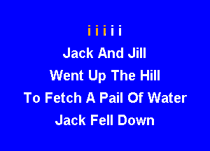 Jack And Jill
Went Up The Hill

To Fetch A Pail Of Water
Jack Fell Down
