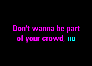 Don't wanna be part

of your crowd, no