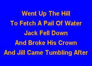 Went Up The Hill
To Fetch A Pail Of Water
Jack Fell Down

And Broke His Crown
And Jill Came Tumbling After