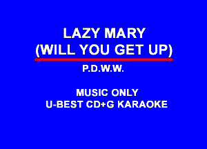 LAZY MARY
(WILL YOU GET UP)

P.D.W.W.

MUSIC ONLY

U-BEST CDi'G KARAOKE