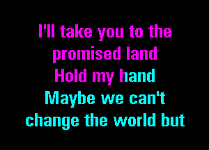 I'll take you to the
promised land

Hold my hand
Maybe we can't
change the world but