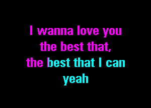 I wanna love you
the best that,

the best that I can
yeah